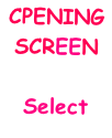 CPENING SCREEN

Select
